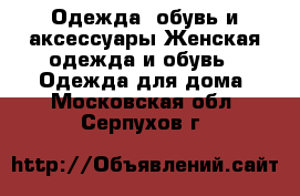 Одежда, обувь и аксессуары Женская одежда и обувь - Одежда для дома. Московская обл.,Серпухов г.